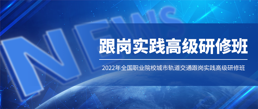 开班通知：2022年全国职业院校城市轨道交通跟岗实践高级研修班（线上直播）